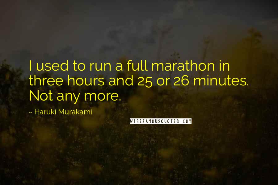 Haruki Murakami Quotes: I used to run a full marathon in three hours and 25 or 26 minutes. Not any more.