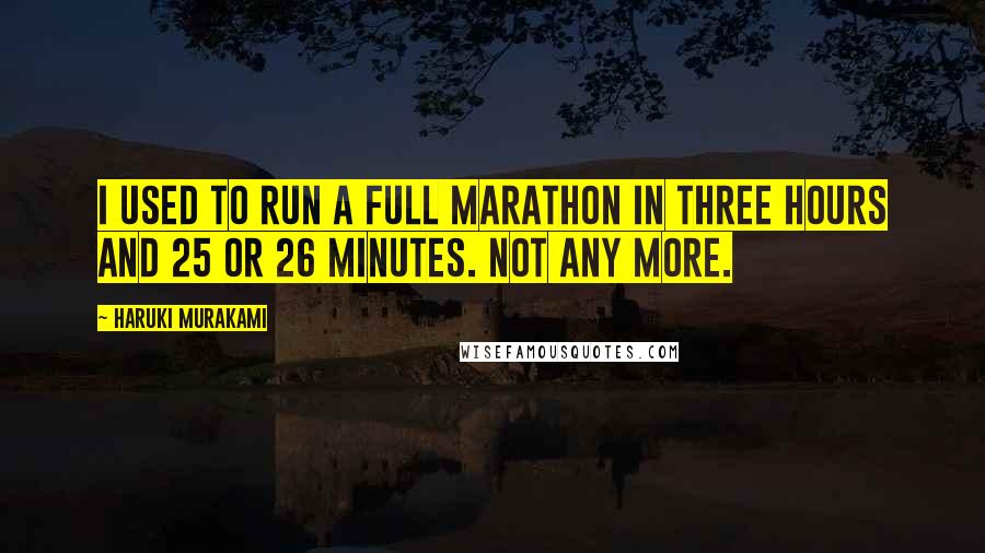 Haruki Murakami Quotes: I used to run a full marathon in three hours and 25 or 26 minutes. Not any more.