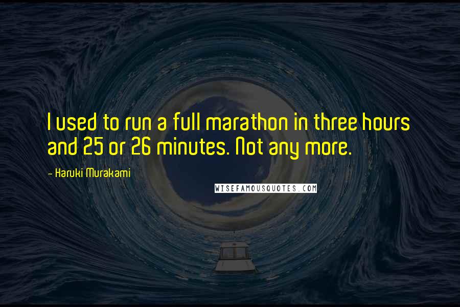 Haruki Murakami Quotes: I used to run a full marathon in three hours and 25 or 26 minutes. Not any more.