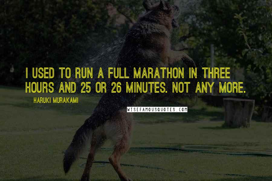 Haruki Murakami Quotes: I used to run a full marathon in three hours and 25 or 26 minutes. Not any more.