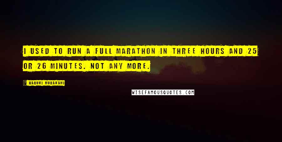 Haruki Murakami Quotes: I used to run a full marathon in three hours and 25 or 26 minutes. Not any more.