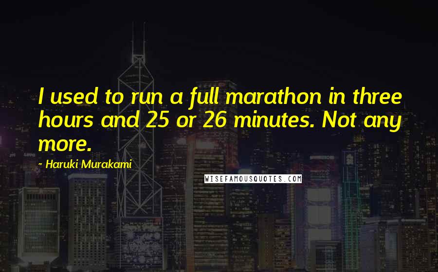 Haruki Murakami Quotes: I used to run a full marathon in three hours and 25 or 26 minutes. Not any more.