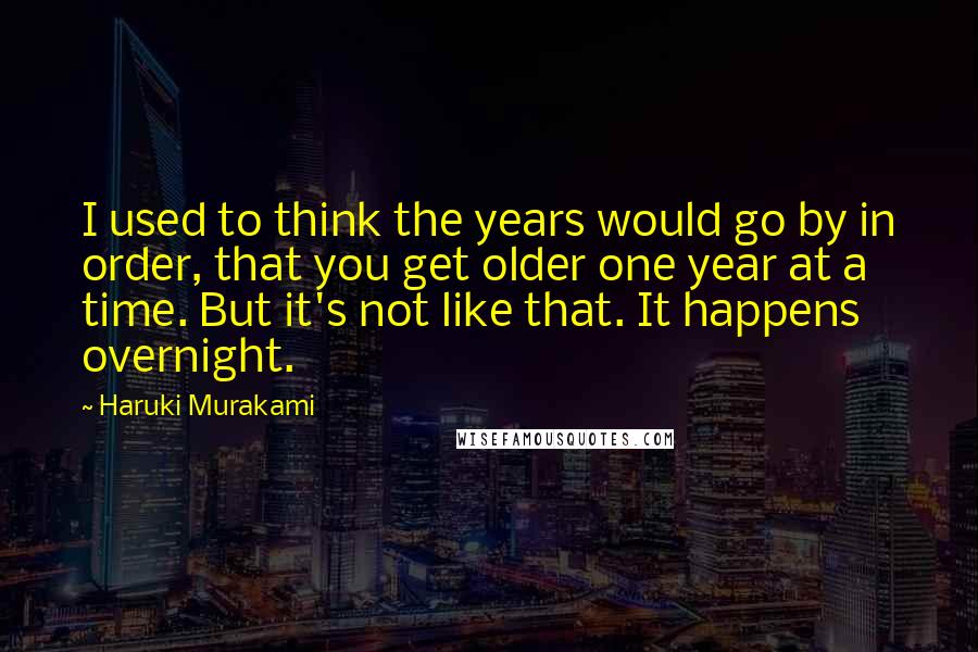 Haruki Murakami Quotes: I used to think the years would go by in order, that you get older one year at a time. But it's not like that. It happens overnight.