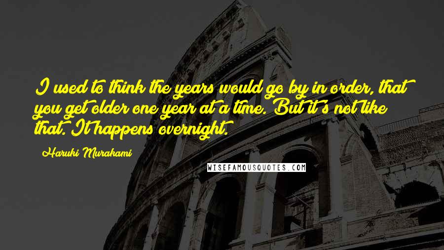 Haruki Murakami Quotes: I used to think the years would go by in order, that you get older one year at a time. But it's not like that. It happens overnight.