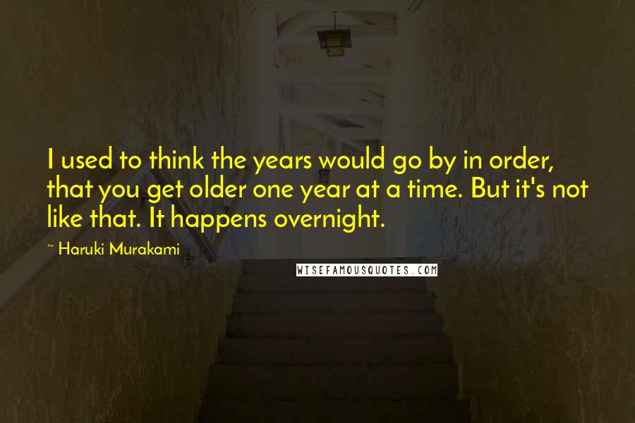 Haruki Murakami Quotes: I used to think the years would go by in order, that you get older one year at a time. But it's not like that. It happens overnight.