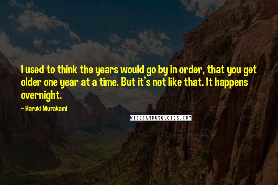 Haruki Murakami Quotes: I used to think the years would go by in order, that you get older one year at a time. But it's not like that. It happens overnight.