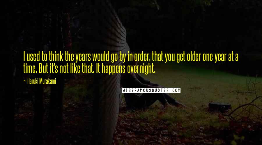 Haruki Murakami Quotes: I used to think the years would go by in order, that you get older one year at a time. But it's not like that. It happens overnight.