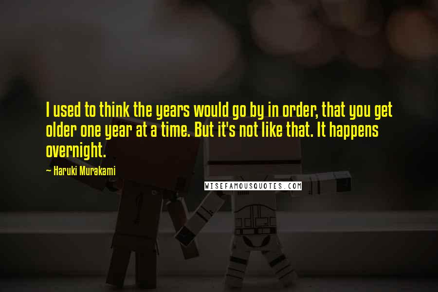 Haruki Murakami Quotes: I used to think the years would go by in order, that you get older one year at a time. But it's not like that. It happens overnight.