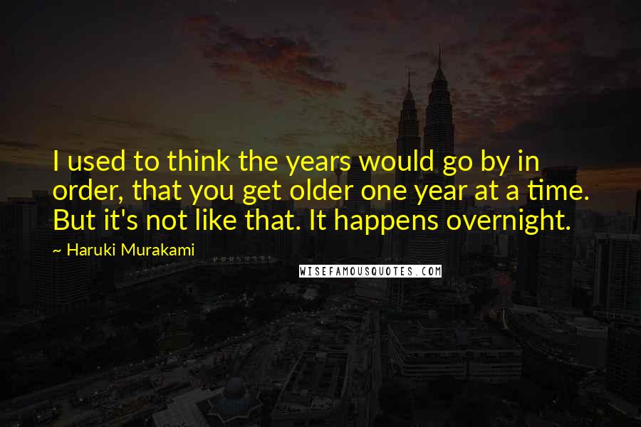 Haruki Murakami Quotes: I used to think the years would go by in order, that you get older one year at a time. But it's not like that. It happens overnight.