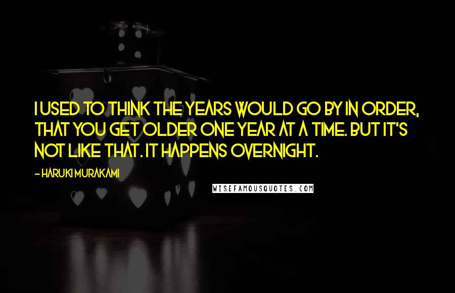 Haruki Murakami Quotes: I used to think the years would go by in order, that you get older one year at a time. But it's not like that. It happens overnight.