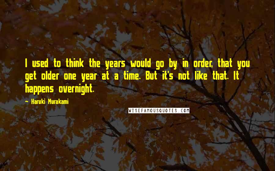 Haruki Murakami Quotes: I used to think the years would go by in order, that you get older one year at a time. But it's not like that. It happens overnight.