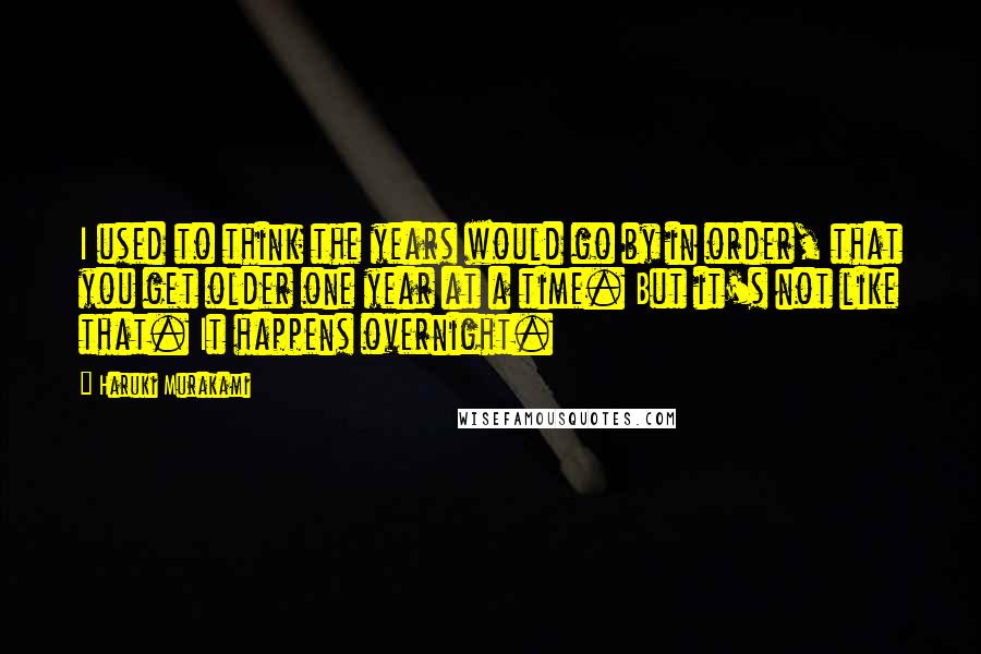 Haruki Murakami Quotes: I used to think the years would go by in order, that you get older one year at a time. But it's not like that. It happens overnight.