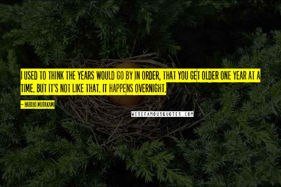 Haruki Murakami Quotes: I used to think the years would go by in order, that you get older one year at a time. But it's not like that. It happens overnight.