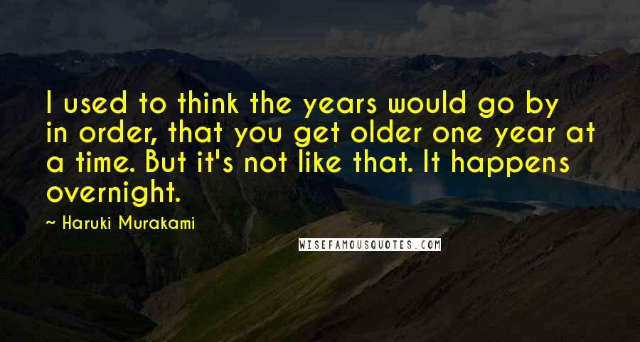 Haruki Murakami Quotes: I used to think the years would go by in order, that you get older one year at a time. But it's not like that. It happens overnight.