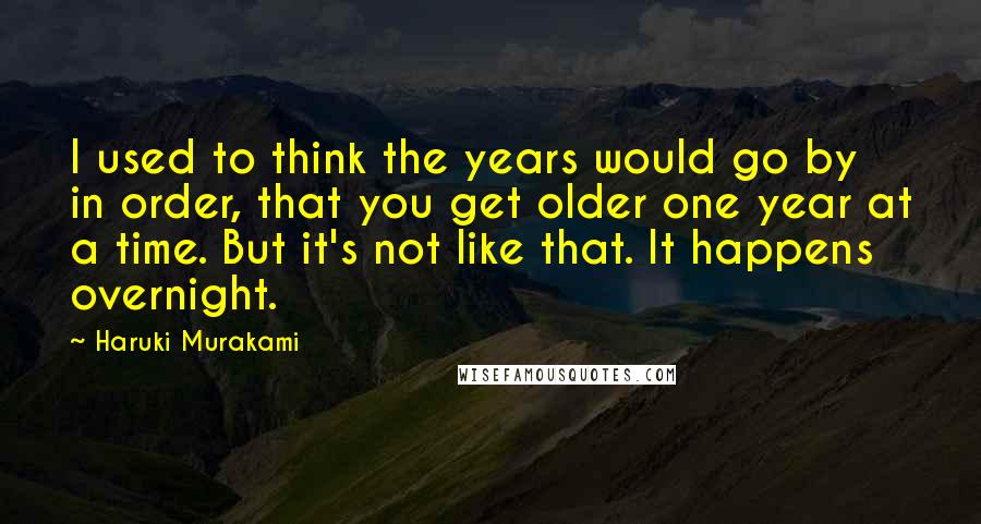 Haruki Murakami Quotes: I used to think the years would go by in order, that you get older one year at a time. But it's not like that. It happens overnight.