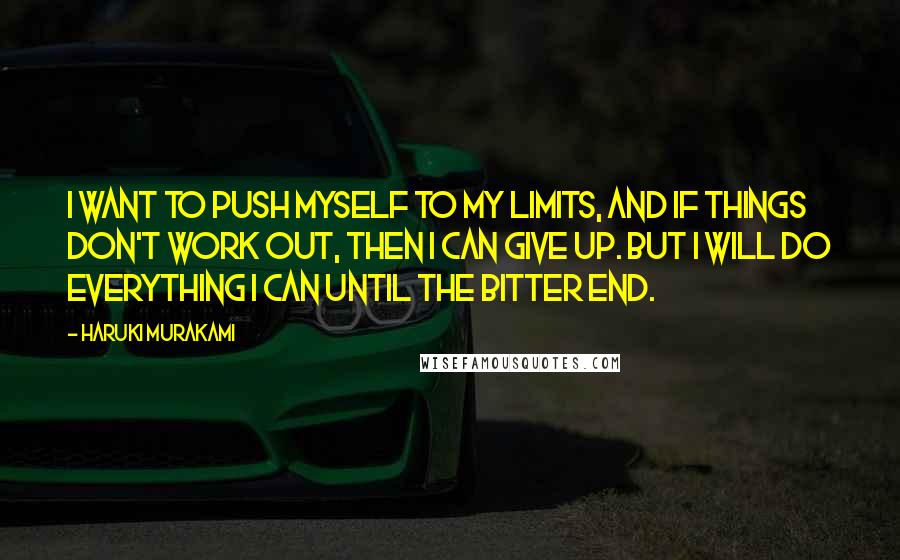 Haruki Murakami Quotes: I want to push myself to my limits, and if things don't work out, then I can give up. But I will do everything I can until the bitter end.