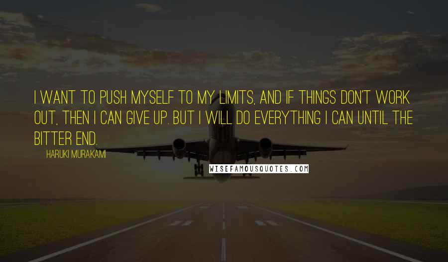 Haruki Murakami Quotes: I want to push myself to my limits, and if things don't work out, then I can give up. But I will do everything I can until the bitter end.