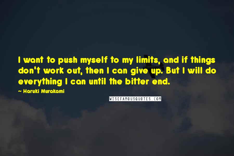 Haruki Murakami Quotes: I want to push myself to my limits, and if things don't work out, then I can give up. But I will do everything I can until the bitter end.