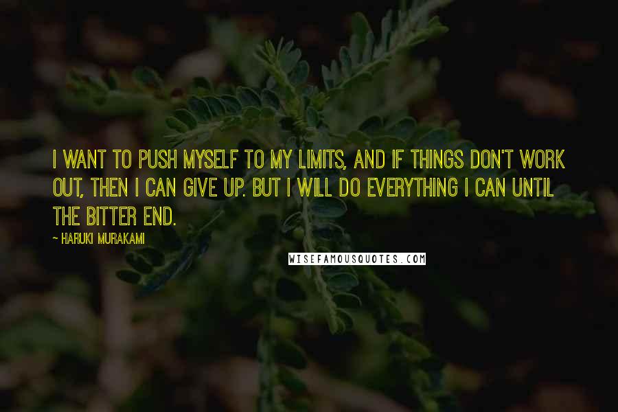 Haruki Murakami Quotes: I want to push myself to my limits, and if things don't work out, then I can give up. But I will do everything I can until the bitter end.