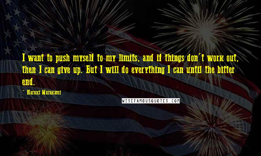 Haruki Murakami Quotes: I want to push myself to my limits, and if things don't work out, then I can give up. But I will do everything I can until the bitter end.