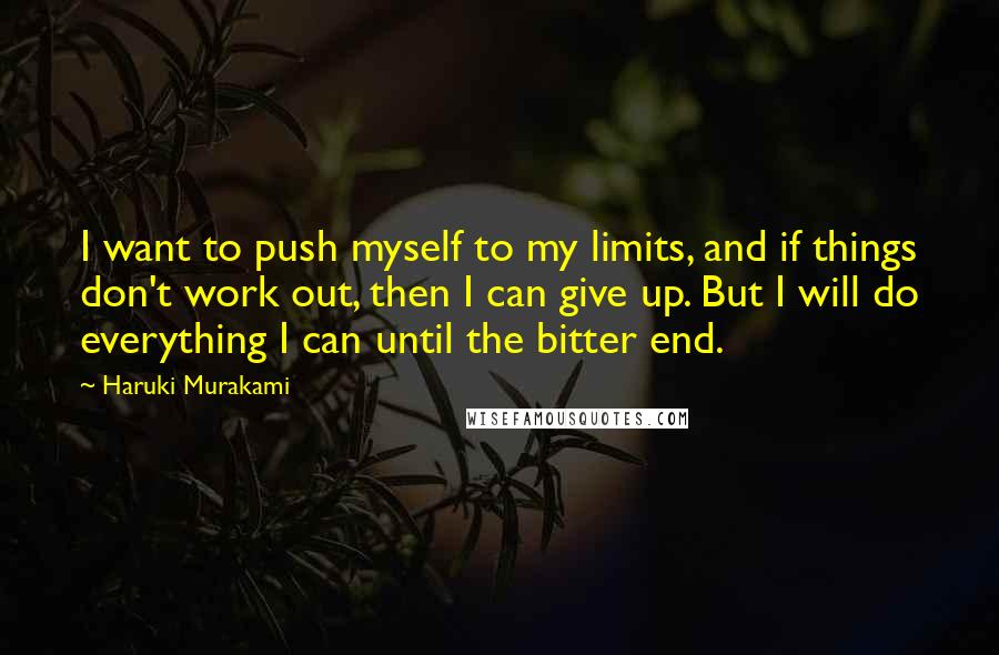 Haruki Murakami Quotes: I want to push myself to my limits, and if things don't work out, then I can give up. But I will do everything I can until the bitter end.