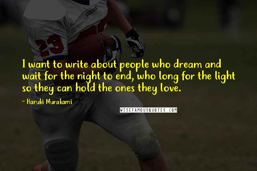 Haruki Murakami Quotes: I want to write about people who dream and wait for the night to end, who long for the light so they can hold the ones they love.