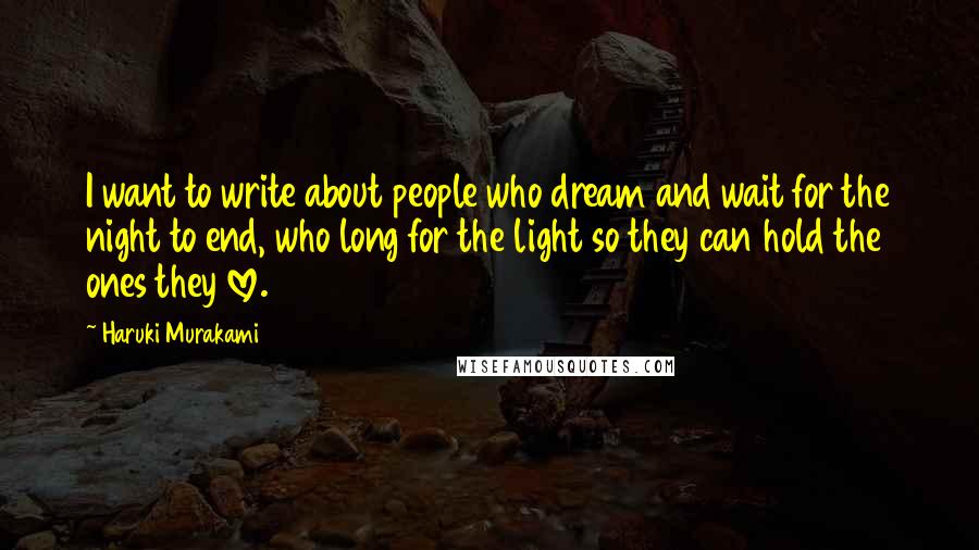 Haruki Murakami Quotes: I want to write about people who dream and wait for the night to end, who long for the light so they can hold the ones they love.