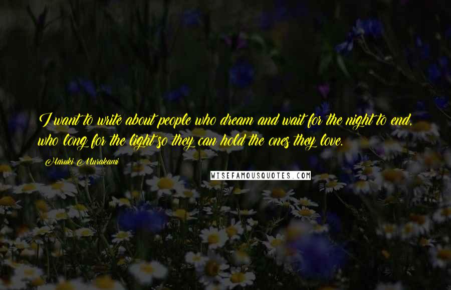 Haruki Murakami Quotes: I want to write about people who dream and wait for the night to end, who long for the light so they can hold the ones they love.