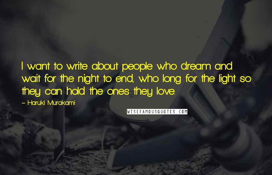 Haruki Murakami Quotes: I want to write about people who dream and wait for the night to end, who long for the light so they can hold the ones they love.