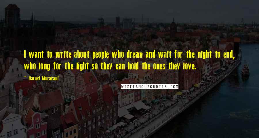 Haruki Murakami Quotes: I want to write about people who dream and wait for the night to end, who long for the light so they can hold the ones they love.