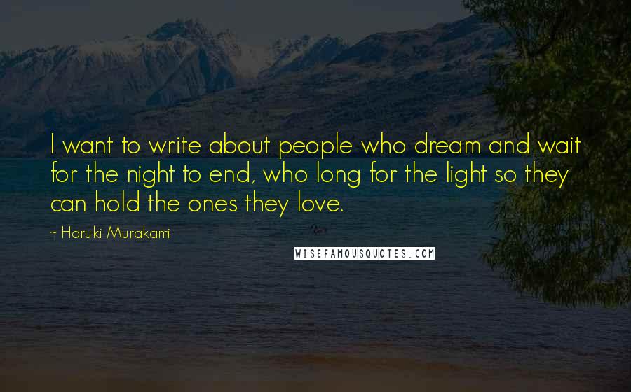 Haruki Murakami Quotes: I want to write about people who dream and wait for the night to end, who long for the light so they can hold the ones they love.