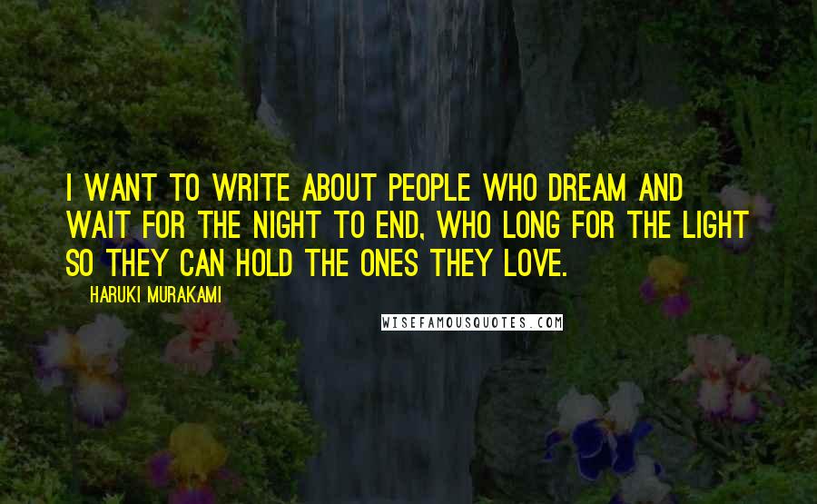 Haruki Murakami Quotes: I want to write about people who dream and wait for the night to end, who long for the light so they can hold the ones they love.