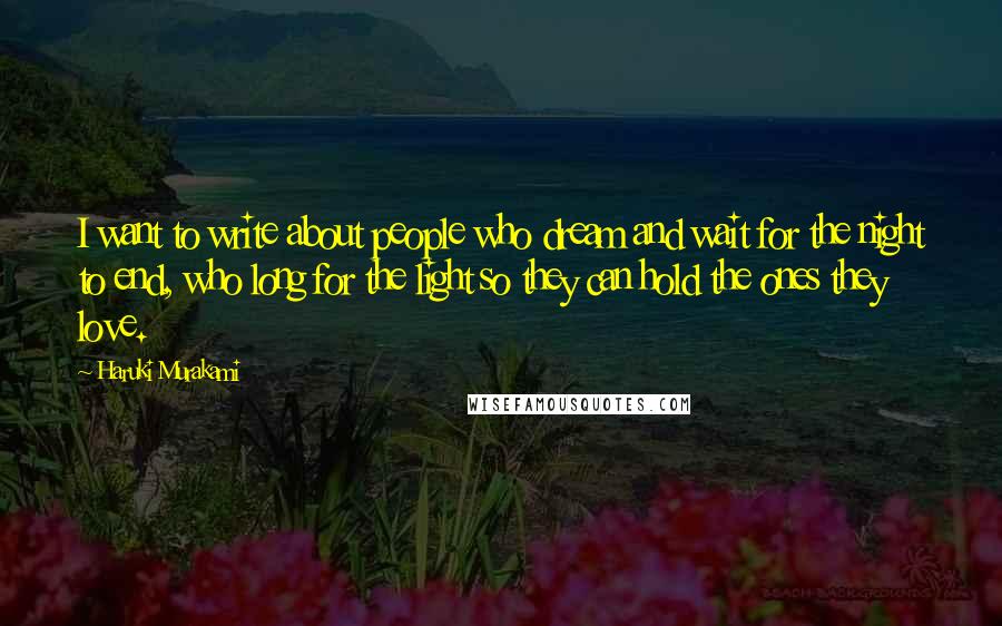 Haruki Murakami Quotes: I want to write about people who dream and wait for the night to end, who long for the light so they can hold the ones they love.