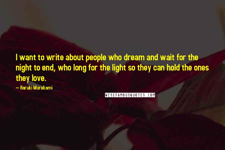 Haruki Murakami Quotes: I want to write about people who dream and wait for the night to end, who long for the light so they can hold the ones they love.