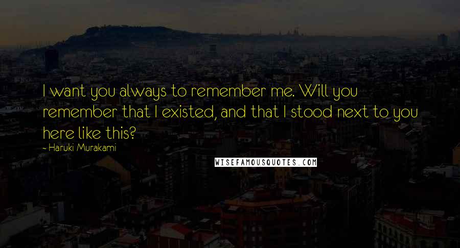 Haruki Murakami Quotes: I want you always to remember me. Will you remember that I existed, and that I stood next to you here like this?