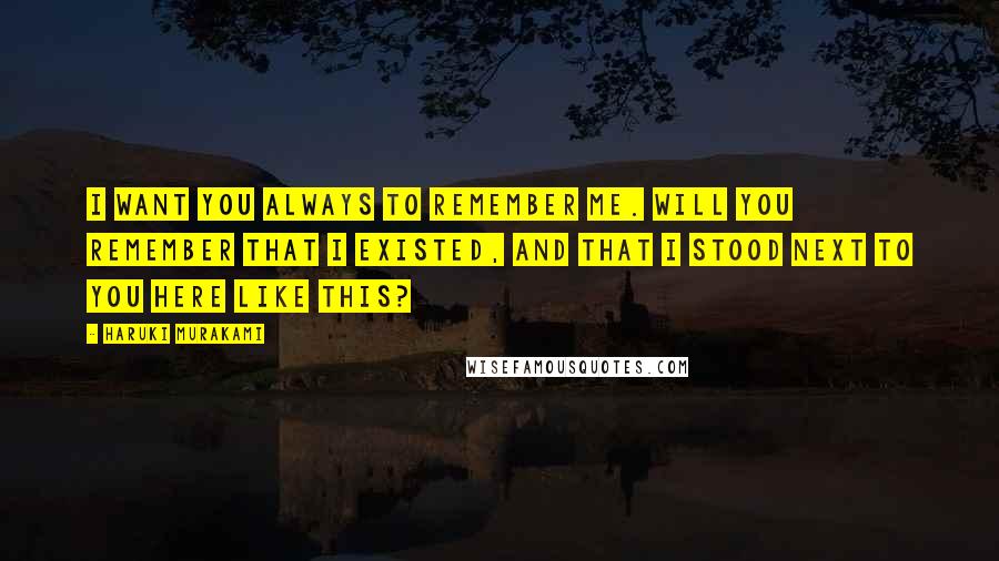 Haruki Murakami Quotes: I want you always to remember me. Will you remember that I existed, and that I stood next to you here like this?