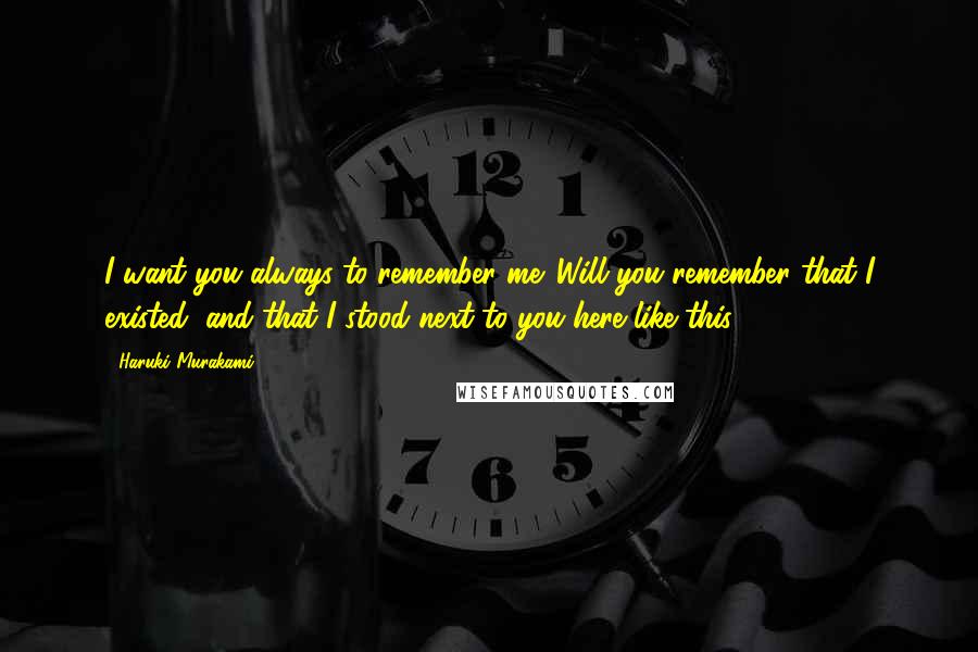 Haruki Murakami Quotes: I want you always to remember me. Will you remember that I existed, and that I stood next to you here like this?