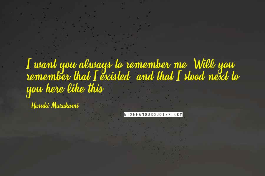 Haruki Murakami Quotes: I want you always to remember me. Will you remember that I existed, and that I stood next to you here like this?