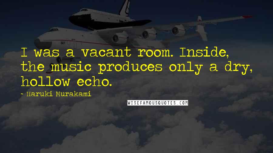 Haruki Murakami Quotes: I was a vacant room. Inside, the music produces only a dry, hollow echo.