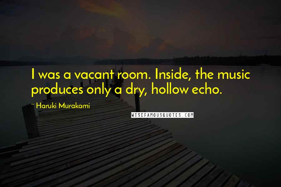 Haruki Murakami Quotes: I was a vacant room. Inside, the music produces only a dry, hollow echo.
