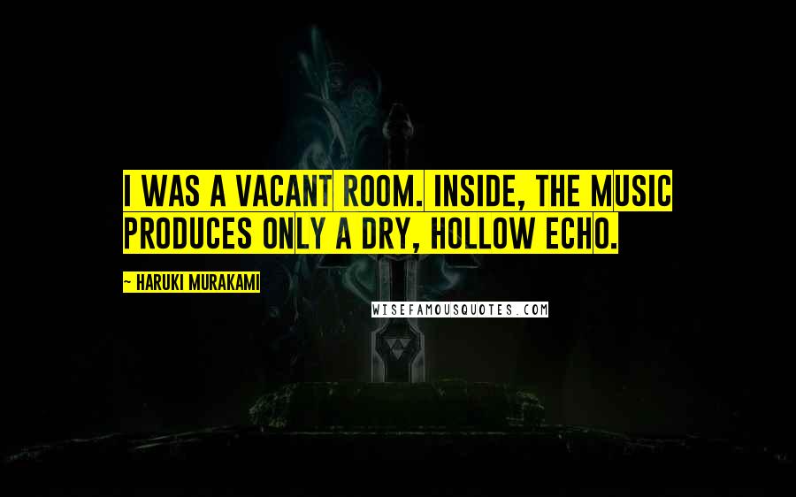 Haruki Murakami Quotes: I was a vacant room. Inside, the music produces only a dry, hollow echo.