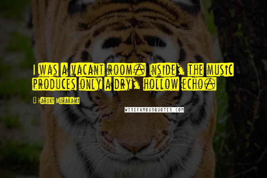 Haruki Murakami Quotes: I was a vacant room. Inside, the music produces only a dry, hollow echo.