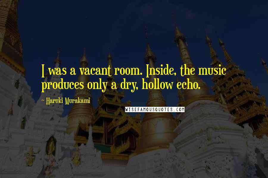 Haruki Murakami Quotes: I was a vacant room. Inside, the music produces only a dry, hollow echo.