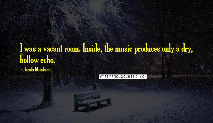 Haruki Murakami Quotes: I was a vacant room. Inside, the music produces only a dry, hollow echo.