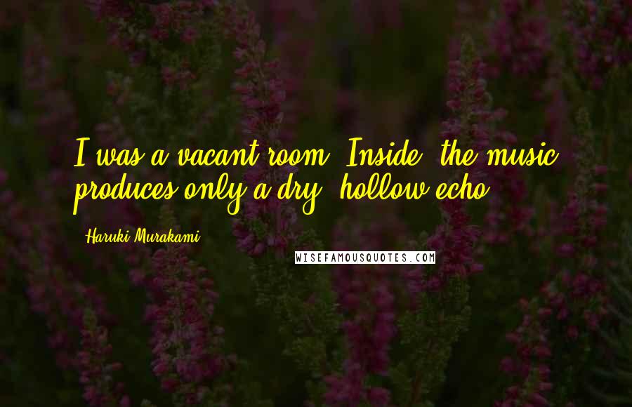 Haruki Murakami Quotes: I was a vacant room. Inside, the music produces only a dry, hollow echo.