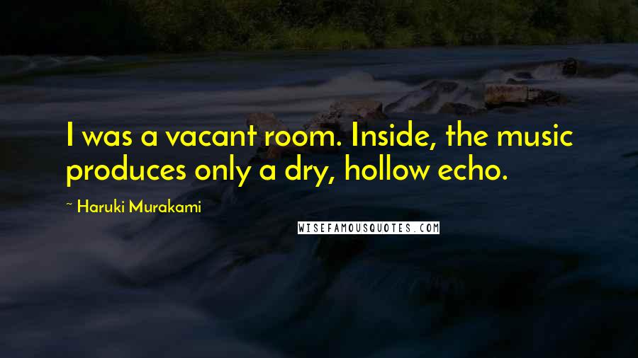 Haruki Murakami Quotes: I was a vacant room. Inside, the music produces only a dry, hollow echo.