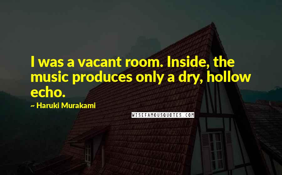Haruki Murakami Quotes: I was a vacant room. Inside, the music produces only a dry, hollow echo.