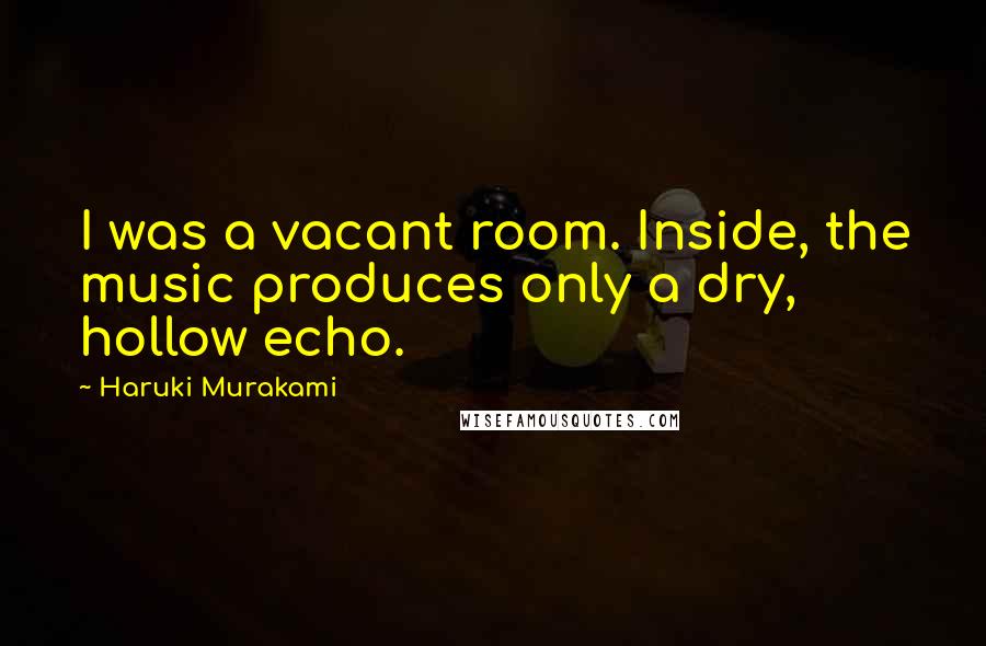 Haruki Murakami Quotes: I was a vacant room. Inside, the music produces only a dry, hollow echo.