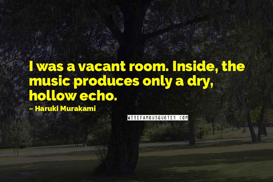 Haruki Murakami Quotes: I was a vacant room. Inside, the music produces only a dry, hollow echo.