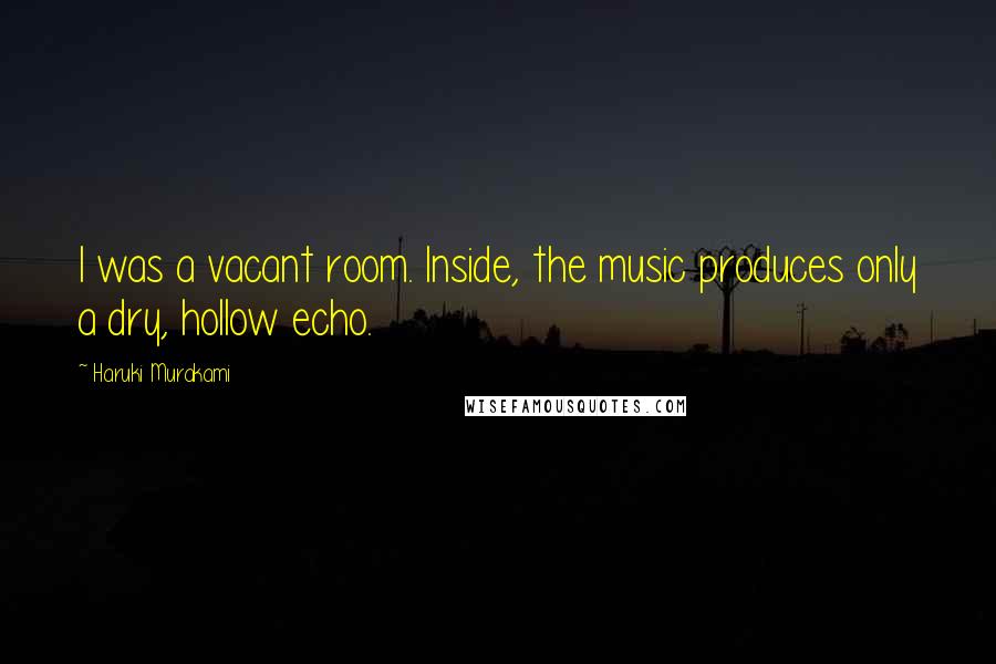 Haruki Murakami Quotes: I was a vacant room. Inside, the music produces only a dry, hollow echo.